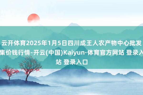 云开体育2025年1月5日四川成王人农产物中心批发市集价钱行情-开云(中国)Kaiyun·体育官方网站 登录入口