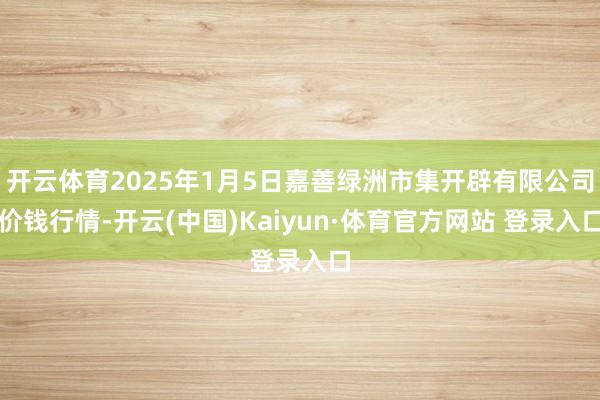 开云体育2025年1月5日嘉善绿洲市集开辟有限公司价钱行情-开云(中国)Kaiyun·体育官方网站 登录入口