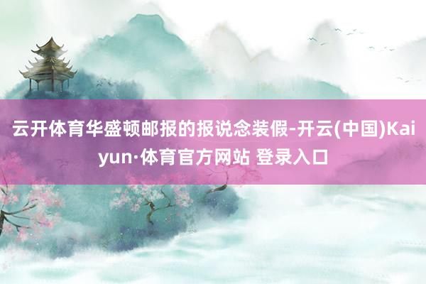云开体育华盛顿邮报的报说念装假-开云(中国)Kaiyun·体育官方网站 登录入口
