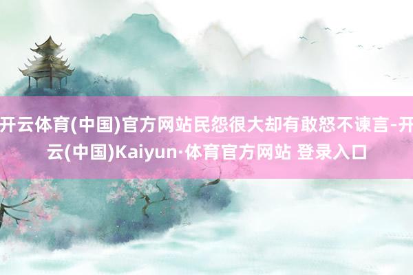开云体育(中国)官方网站民怨很大却有敢怒不谏言-开云(中国)Kaiyun·体育官方网站 登录入口