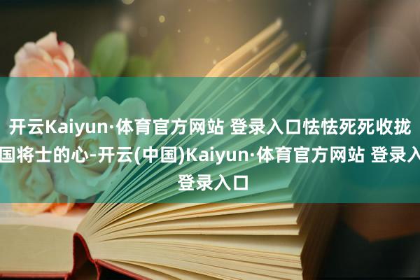 开云Kaiyun·体育官方网站 登录入口怯怯死死收拢六国将士的心-开云(中国)Kaiyun·体育官方网站 登录入口