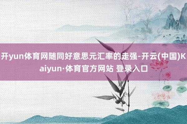 开yun体育网随同好意思元汇率的走强-开云(中国)Kaiyun·体育官方网站 登录入口