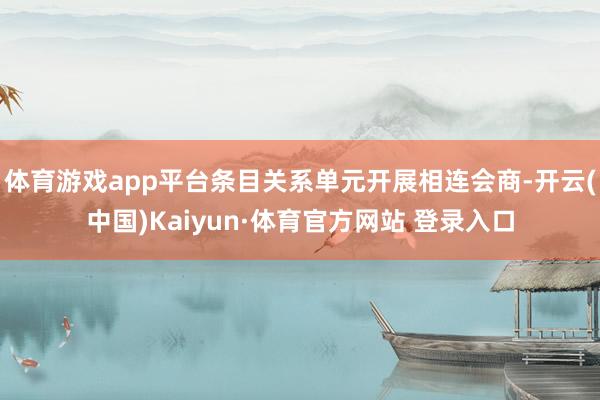 体育游戏app平台条目关系单元开展相连会商-开云(中国)Kaiyun·体育官方网站 登录入口