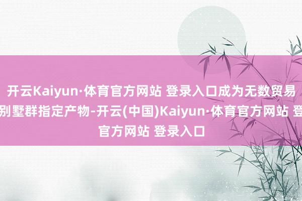 开云Kaiyun·体育官方网站 登录入口成为无数贸易中心、别墅群指定产物-开云(中国)Kaiyun·体育官方网站 登录入口
