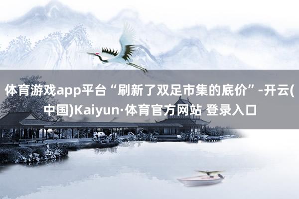 体育游戏app平台“刷新了双足市集的底价”-开云(中国)Kaiyun·体育官方网站 登录入口