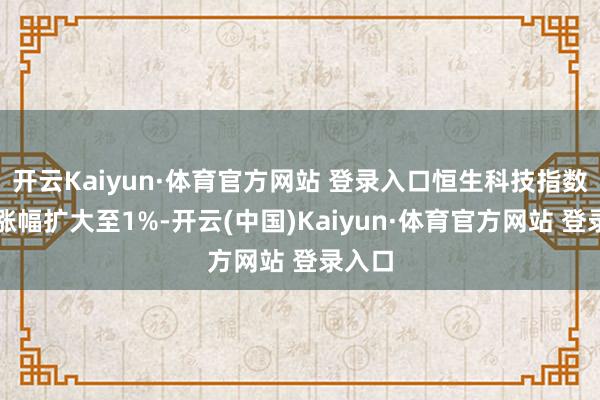 开云Kaiyun·体育官方网站 登录入口恒生科技指数日内涨幅扩大至1%-开云(中国)Kaiyun·体育官方网站 登录入口