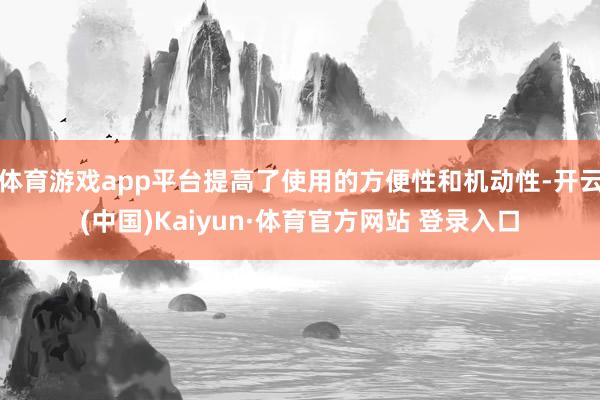 体育游戏app平台提高了使用的方便性和机动性-开云(中国)Kaiyun·体育官方网站 登录入口