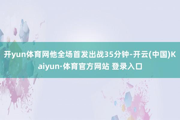 开yun体育网他全场首发出战35分钟-开云(中国)Kaiyun·体育官方网站 登录入口