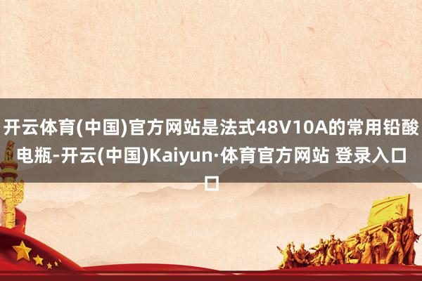开云体育(中国)官方网站是法式48V10A的常用铅酸电瓶-开云(中国)Kaiyun·体育官方网站 登录入口