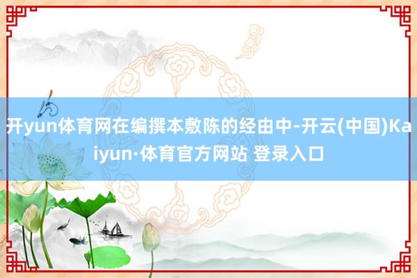 开yun体育网在编撰本敷陈的经由中-开云(中国)Kaiyun·体育官方网站 登录入口