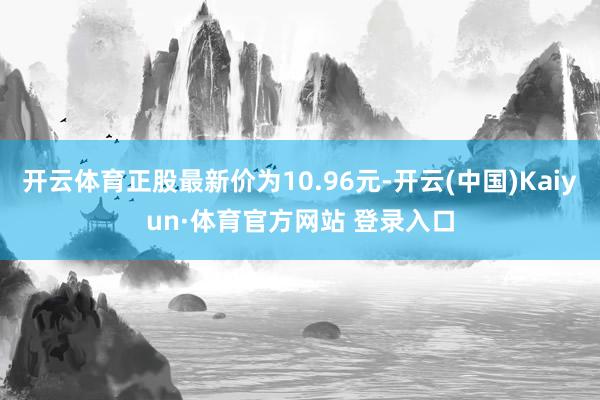 开云体育正股最新价为10.96元-开云(中国)Kaiyun·体育官方网站 登录入口