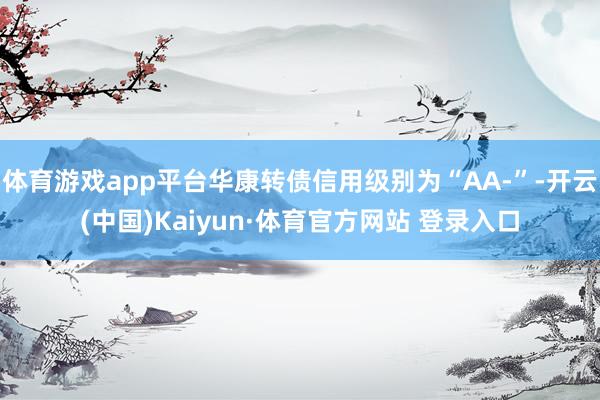 体育游戏app平台华康转债信用级别为“AA-”-开云(中国)Kaiyun·体育官方网站 登录入口