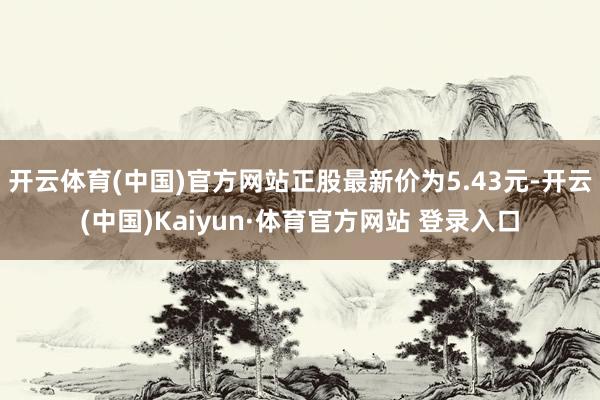 开云体育(中国)官方网站正股最新价为5.43元-开云(中国)Kaiyun·体育官方网站 登录入口