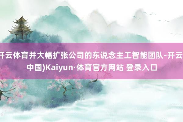 开云体育并大幅扩张公司的东说念主工智能团队-开云(中国)Kaiyun·体育官方网站 登录入口