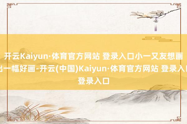 开云Kaiyun·体育官方网站 登录入口小一又友想画出一幅好画-开云(中国)Kaiyun·体育官方网站 登录入口