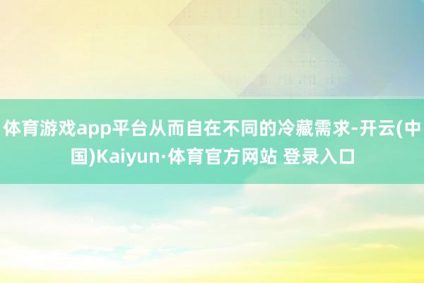 体育游戏app平台从而自在不同的冷藏需求-开云(中国)Kaiyun·体育官方网站 登录入口