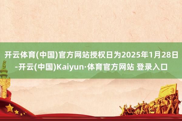开云体育(中国)官方网站授权日为2025年1月28日-开云(中国)Kaiyun·体育官方网站 登录入口