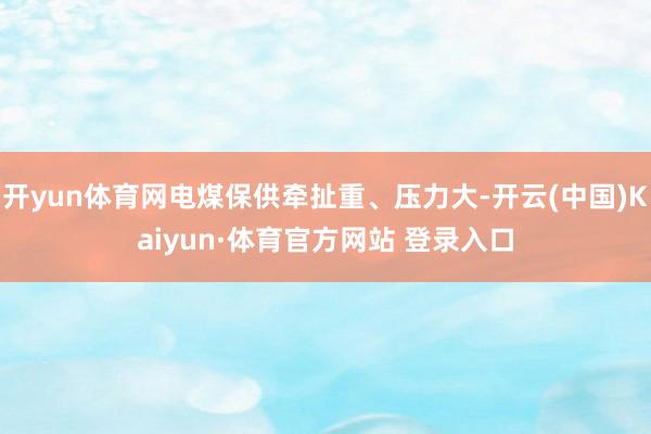 开yun体育网电煤保供牵扯重、压力大-开云(中国)Kaiyun·体育官方网站 登录入口