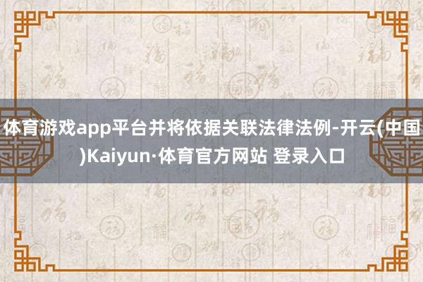 体育游戏app平台并将依据关联法律法例-开云(中国)Kaiyun·体育官方网站 登录入口