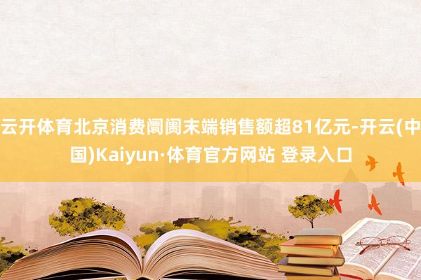 云开体育北京消费阛阓末端销售额超81亿元-开云(中国)Kaiyun·体育官方网站 登录入口