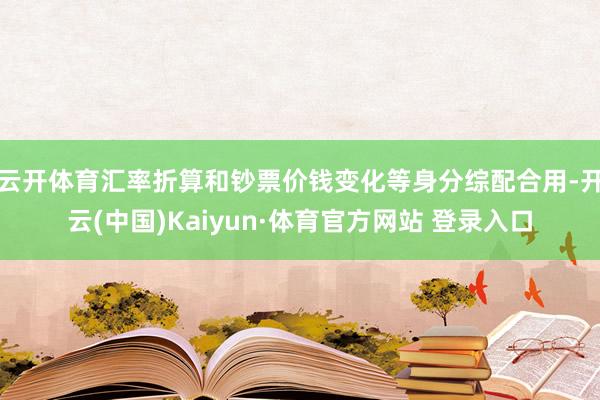 云开体育汇率折算和钞票价钱变化等身分综配合用-开云(中国)Kaiyun·体育官方网站 登录入口