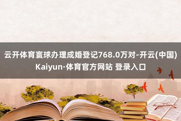 云开体育寰球办理成婚登记768.0万对-开云(中国)Kaiyun·体育官方网站 登录入口