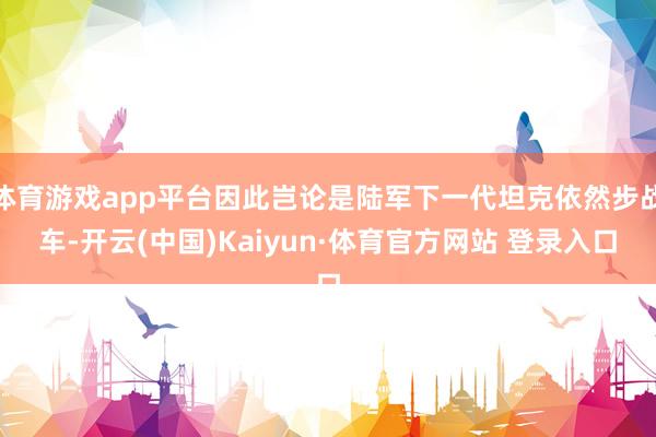 体育游戏app平台因此岂论是陆军下一代坦克依然步战车-开云(中国)Kaiyun·体育官方网站 登录入口