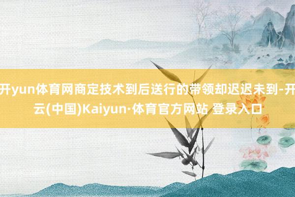 开yun体育网商定技术到后送行的带领却迟迟未到-开云(中国)Kaiyun·体育官方网站 登录入口