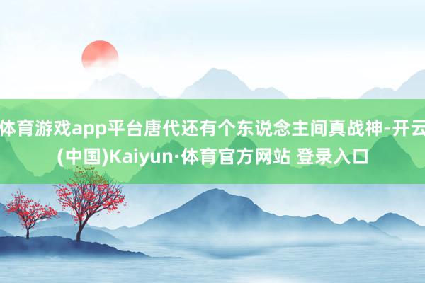 体育游戏app平台唐代还有个东说念主间真战神-开云(中国)Kaiyun·体育官方网站 登录入口