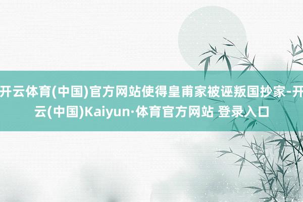 开云体育(中国)官方网站使得皇甫家被诬叛国抄家-开云(中国)Kaiyun·体育官方网站 登录入口
