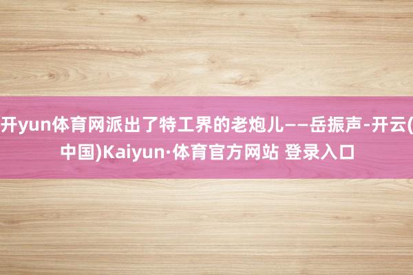 开yun体育网派出了特工界的老炮儿——岳振声-开云(中国)Kaiyun·体育官方网站 登录入口