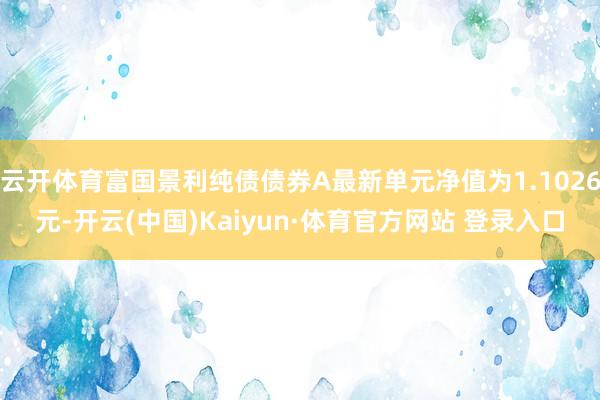 云开体育富国景利纯债债券A最新单元净值为1.1026元-开云(中国)Kaiyun·体育官方网站 登录入口