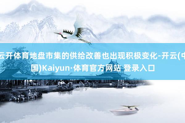 云开体育地盘市集的供给改善也出现积极变化-开云(中国)Kaiyun·体育官方网站 登录入口