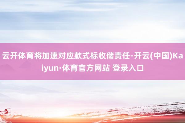 云开体育将加速对应款式标收储责任-开云(中国)Kaiyun·体育官方网站 登录入口