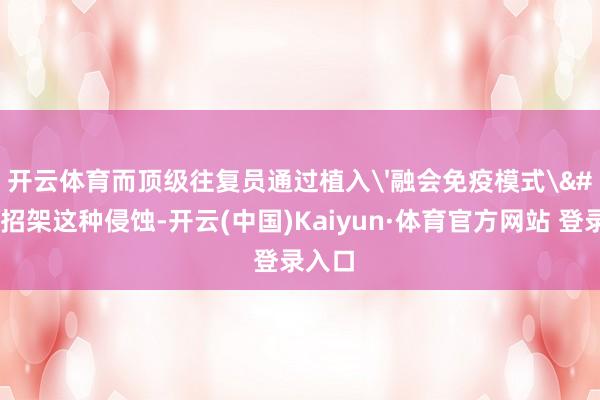 开云体育而顶级往复员通过植入'融会免疫模式'招架这种侵蚀-开云(中国)Kaiyun·体育官方网站 登录入口