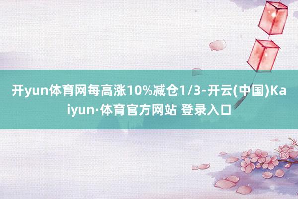开yun体育网每高涨10%减仓1/3-开云(中国)Kaiyun·体育官方网站 登录入口