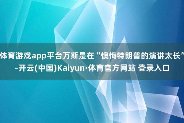 体育游戏app平台万斯是在“懊悔特朗普的演讲太长”-开云(中国)Kaiyun·体育官方网站 登录入口