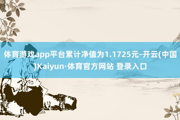 体育游戏app平台累计净值为1.1725元-开云(中国)Kaiyun·体育官方网站 登录入口