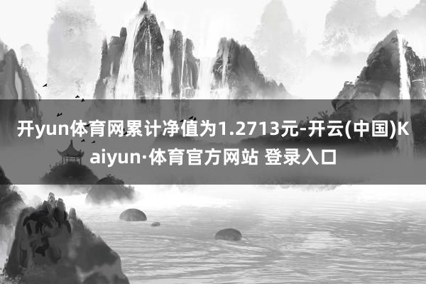 开yun体育网累计净值为1.2713元-开云(中国)Kaiyun·体育官方网站 登录入口