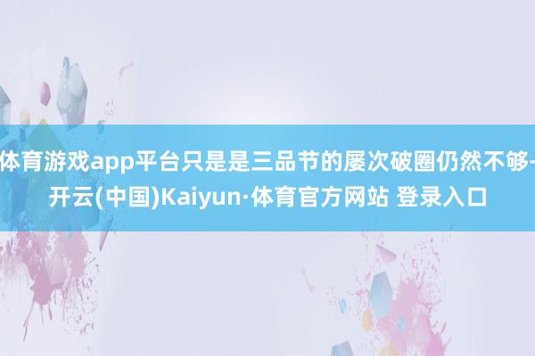 体育游戏app平台只是是三品节的屡次破圈仍然不够-开云(中国)Kaiyun·体育官方网站 登录入口