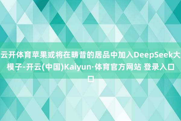 云开体育苹果或将在畴昔的居品中加入DeepSeek大模子-开云(中国)Kaiyun·体育官方网站 登录入口