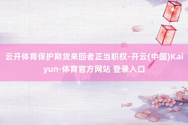 云开体育保护期货来回者正当职权-开云(中国)Kaiyun·体育官方网站 登录入口