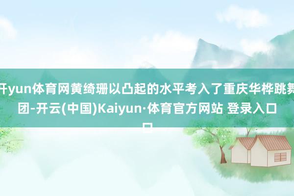 开yun体育网黄绮珊以凸起的水平考入了重庆华桦跳舞团-开云(中国)Kaiyun·体育官方网站 登录入口