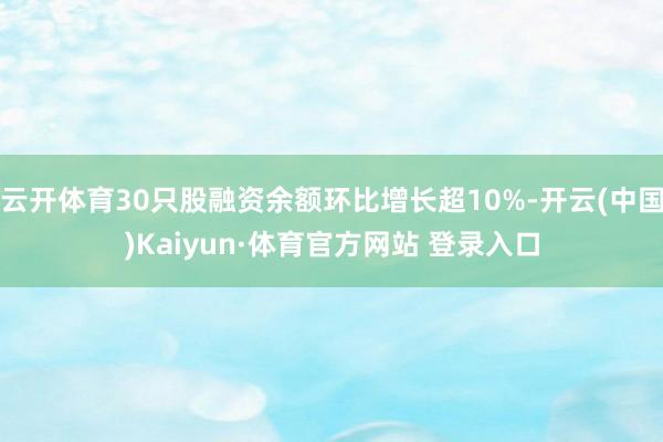 云开体育30只股融资余额环比增长超10%-开云(中国)Kaiyun·体育官方网站 登录入口