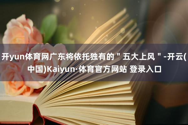 开yun体育网广东将依托独有的＂五大上风＂-开云(中国)Kaiyun·体育官方网站 登录入口