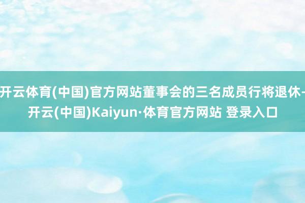 开云体育(中国)官方网站董事会的三名成员行将退休-开云(中国)Kaiyun·体育官方网站 登录入口