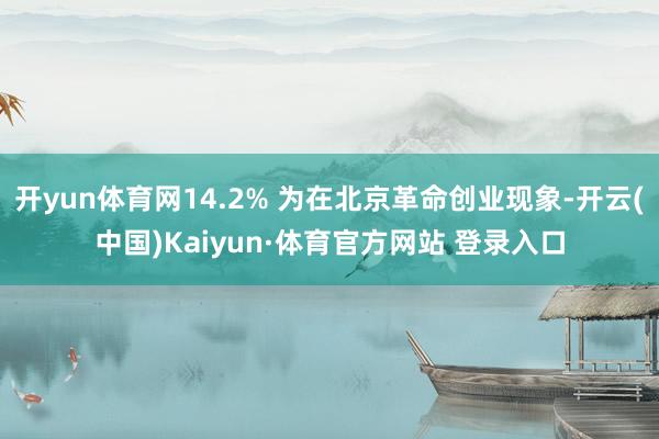 开yun体育网14.2% 为在北京革命创业现象-开云(中国)Kaiyun·体育官方网站 登录入口