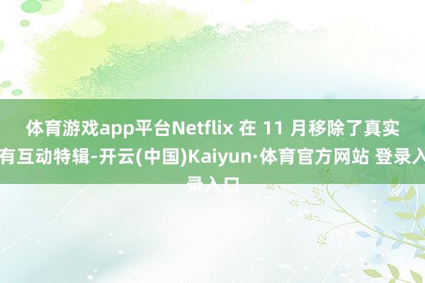 体育游戏app平台Netflix 在 11 月移除了真实所有互动特辑-开云(中国)Kaiyun·体育官方网站 登录入口