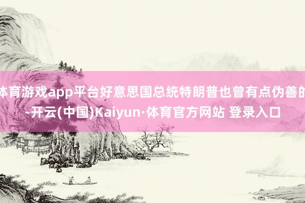 体育游戏app平台好意思国总统特朗普也曾有点伪善的-开云(中国)Kaiyun·体育官方网站 登录入口
