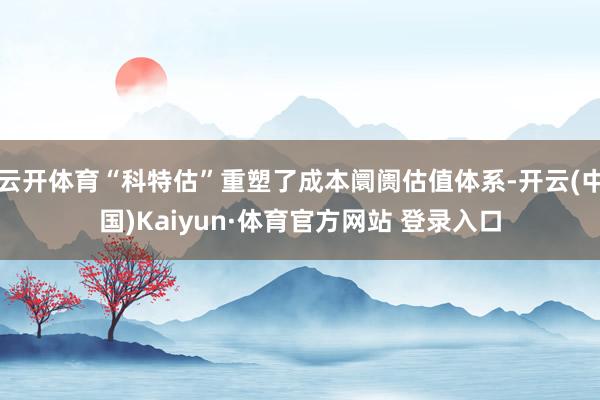 云开体育“科特估”重塑了成本阛阓估值体系-开云(中国)Kaiyun·体育官方网站 登录入口